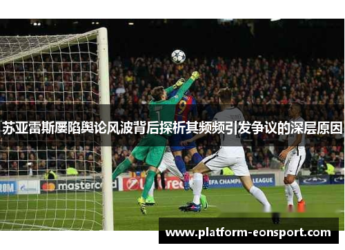苏亚雷斯屡陷舆论风波背后探析其频频引发争议的深层原因